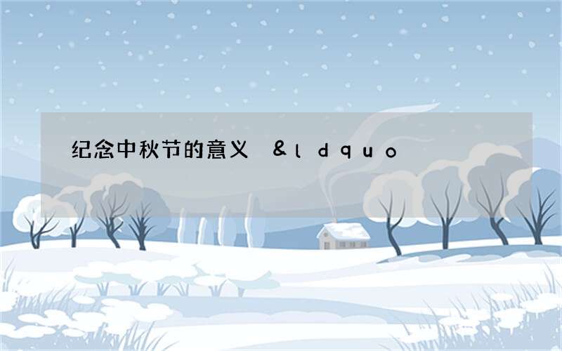 纪念中秋节的意义 &ldquo;发扬敬老孝亲、感恩父母的美德&rdquo;